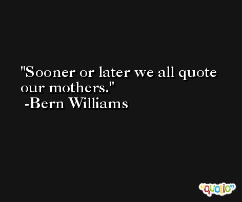 Sooner or later we all quote our mothers. -Bern Williams
