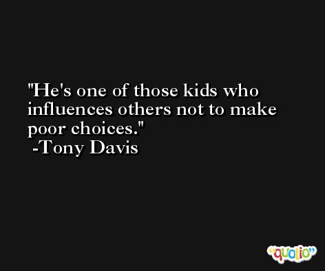 He's one of those kids who influences others not to make poor choices. -Tony Davis