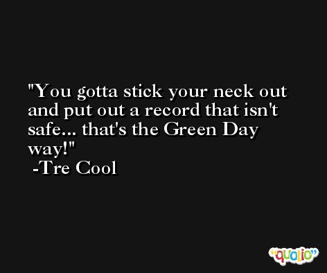 You gotta stick your neck out and put out a record that isn't safe... that's the Green Day way! -Tre Cool