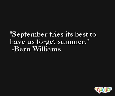 September tries its best to have us forget summer. -Bern Williams