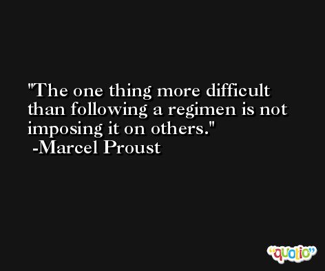 The one thing more difficult than following a regimen is not imposing it on others. -Marcel Proust