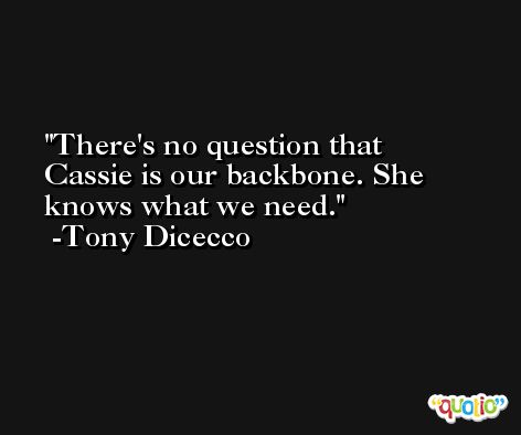 There's no question that Cassie is our backbone. She knows what we need. -Tony Dicecco