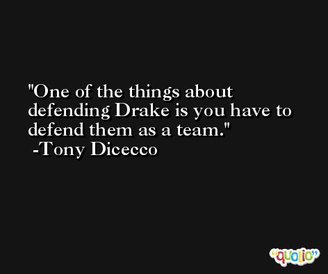 One of the things about defending Drake is you have to defend them as a team. -Tony Dicecco