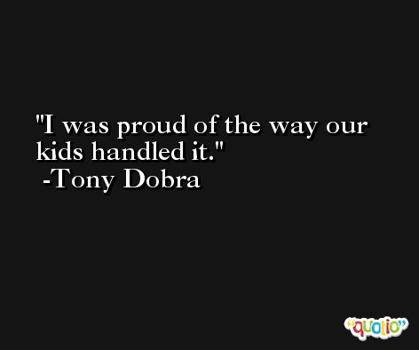 I was proud of the way our kids handled it. -Tony Dobra