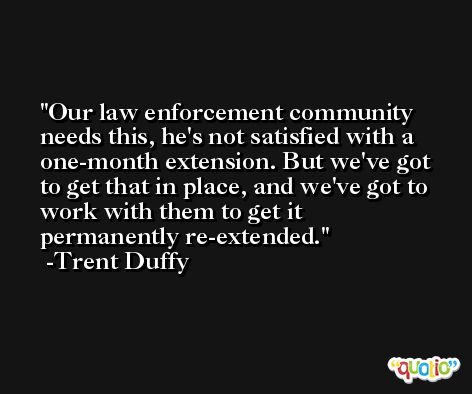 Our law enforcement community needs this, he's not satisfied with a one-month extension. But we've got to get that in place, and we've got to work with them to get it permanently re-extended. -Trent Duffy