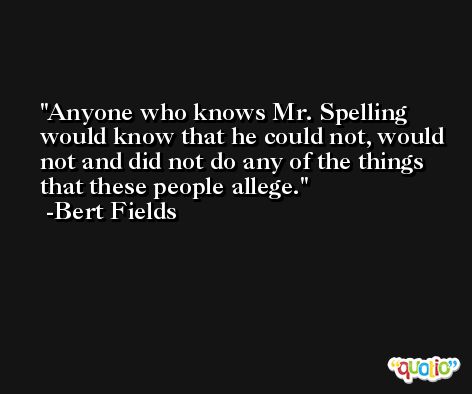 Anyone who knows Mr. Spelling would know that he could not, would not and did not do any of the things that these people allege. -Bert Fields