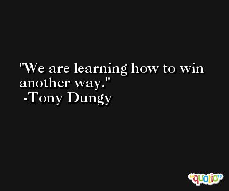 We are learning how to win another way. -Tony Dungy