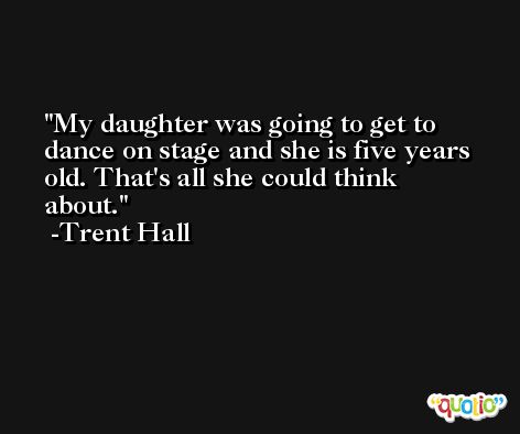 My daughter was going to get to dance on stage and she is five years old. That's all she could think about. -Trent Hall