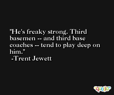 He's freaky strong. Third basemen -- and third base coaches -- tend to play deep on him. -Trent Jewett