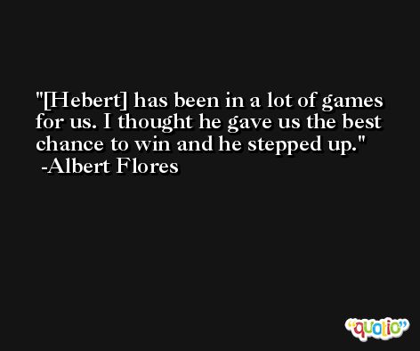 [Hebert] has been in a lot of games for us. I thought he gave us the best chance to win and he stepped up. -Albert Flores