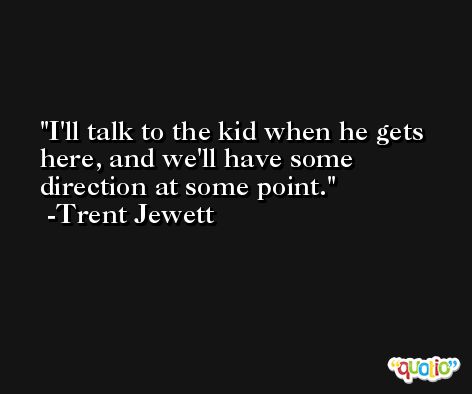 I'll talk to the kid when he gets here, and we'll have some direction at some point. -Trent Jewett