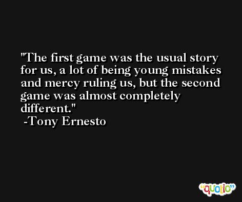The first game was the usual story for us, a lot of being young mistakes and mercy ruling us, but the second game was almost completely different. -Tony Ernesto