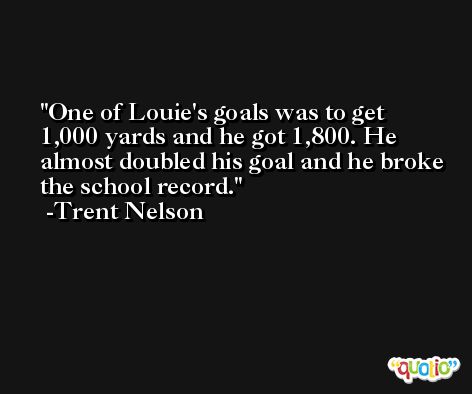 One of Louie's goals was to get 1,000 yards and he got 1,800. He almost doubled his goal and he broke the school record. -Trent Nelson