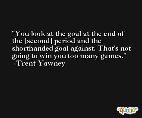 You look at the goal at the end of the [second] period and the shorthanded goal against. That's not going to win you too many games. -Trent Yawney
