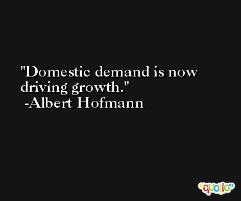 Domestic demand is now driving growth. -Albert Hofmann