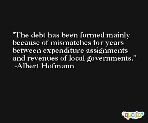The debt has been formed mainly because of mismatches for years between expenditure assignments and revenues of local governments. -Albert Hofmann