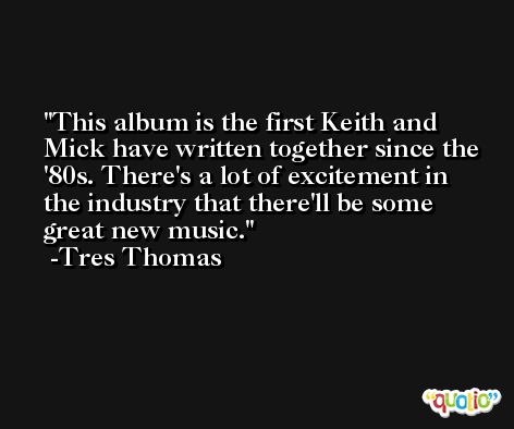 This album is the first Keith and Mick have written together since the '80s. There's a lot of excitement in the industry that there'll be some great new music. -Tres Thomas