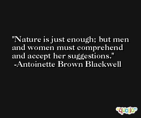 Nature is just enough; but men and women must comprehend and accept her suggestions. -Antoinette Brown Blackwell
