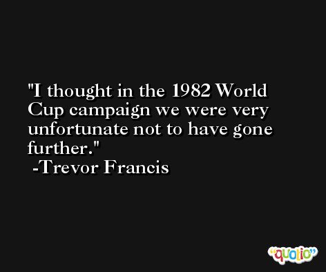 I thought in the 1982 World Cup campaign we were very unfortunate not to have gone further. -Trevor Francis