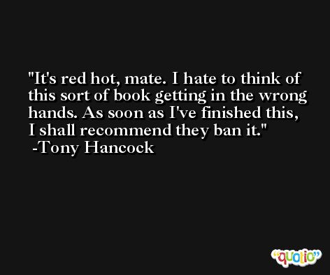 It's red hot, mate. I hate to think of this sort of book getting in the wrong hands. As soon as I've finished this, I shall recommend they ban it. -Tony Hancock