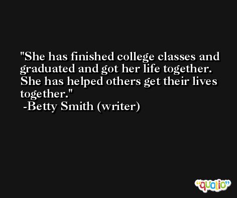 She has finished college classes and graduated and got her life together. She has helped others get their lives together. -Betty Smith (writer)