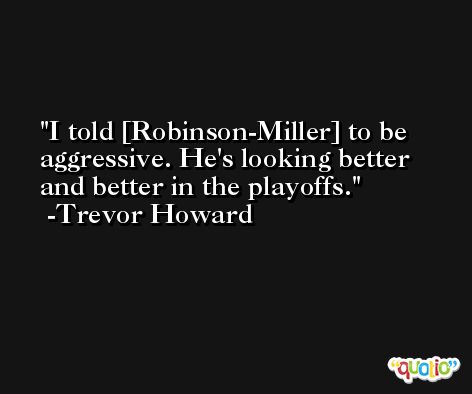 I told [Robinson-Miller] to be aggressive. He's looking better and better in the playoffs. -Trevor Howard