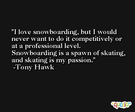 I love snowboarding, but I would never want to do it competitively or at a professional level. Snowboarding is a spawn of skating, and skating is my passion. -Tony Hawk
