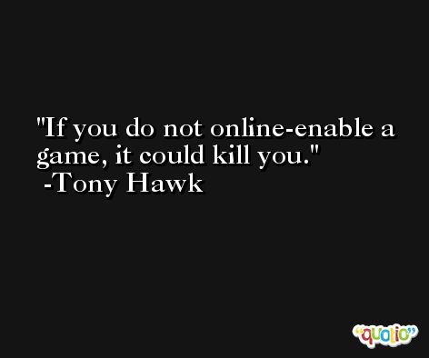 If you do not online-enable a game, it could kill you. -Tony Hawk