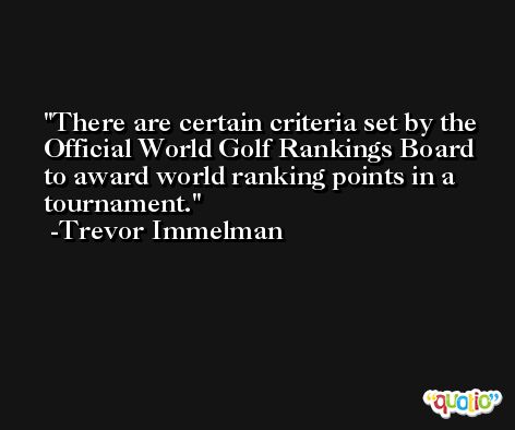There are certain criteria set by the Official World Golf Rankings Board to award world ranking points in a tournament. -Trevor Immelman