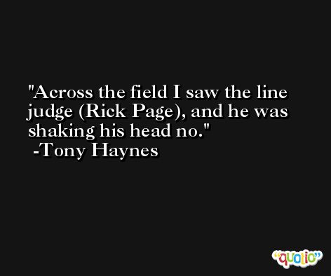 Across the field I saw the line judge (Rick Page), and he was shaking his head no. -Tony Haynes
