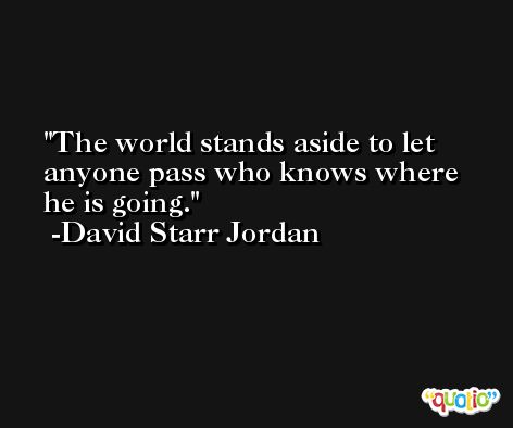 The world stands aside to let anyone pass who knows where he is going. -David Starr Jordan