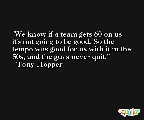 We know if a team gets 60 on us it's not going to be good. So the tempo was good for us with it in the 50s, and the guys never quit. -Tony Hopper