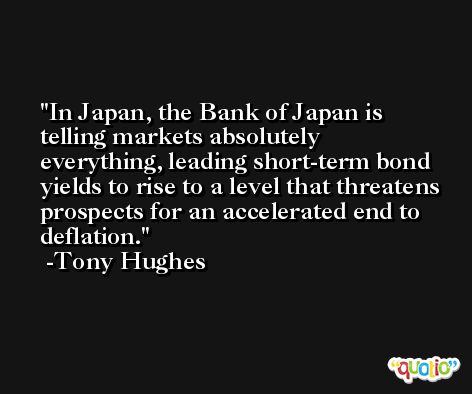 In Japan, the Bank of Japan is telling markets absolutely everything, leading short-term bond yields to rise to a level that threatens prospects for an accelerated end to deflation. -Tony Hughes
