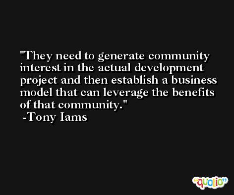 They need to generate community interest in the actual development project and then establish a business model that can leverage the benefits of that community. -Tony Iams