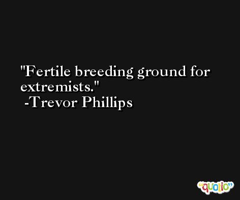 Fertile breeding ground for extremists. -Trevor Phillips