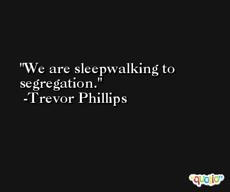 We are sleepwalking to segregation. -Trevor Phillips