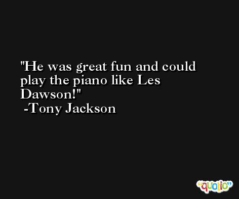 He was great fun and could play the piano like Les Dawson! -Tony Jackson