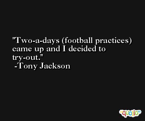 Two-a-days (football practices) came up and I decided to try-out. -Tony Jackson