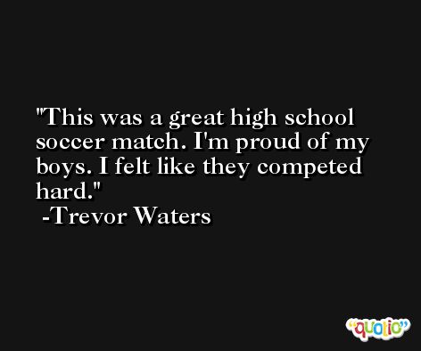This was a great high school soccer match. I'm proud of my boys. I felt like they competed hard. -Trevor Waters