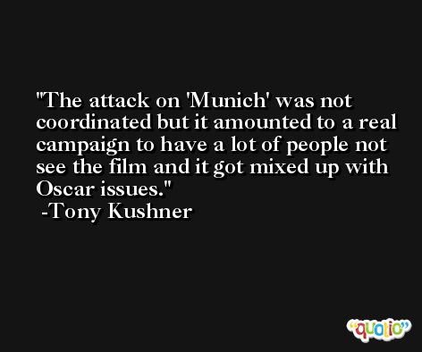 The attack on 'Munich' was not coordinated but it amounted to a real campaign to have a lot of people not see the film and it got mixed up with Oscar issues. -Tony Kushner