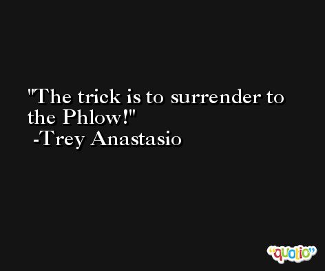 The trick is to surrender to the Phlow! -Trey Anastasio