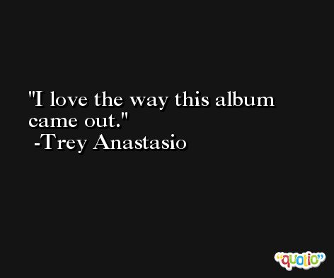 I love the way this album came out. -Trey Anastasio
