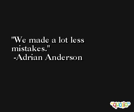 We made a lot less mistakes. -Adrian Anderson