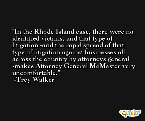 In the Rhode Island case, there were no identified victims, and that type of litigation -and the rapid spread of that type of litigation against businesses all across the country by attorneys general -makes Attorney General McMaster very uncomfortable. -Trey Walker
