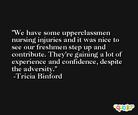 We have some upperclassmen nursing injuries and it was nice to see our freshmen step up and contribute. They're gaining a lot of experience and confidence, despite the adversity. -Tricia Binford