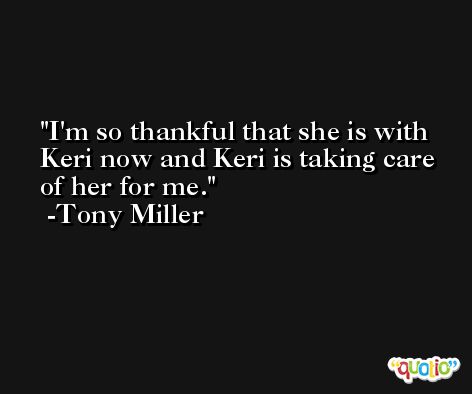 I'm so thankful that she is with Keri now and Keri is taking care of her for me. -Tony Miller