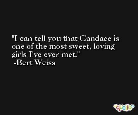 I can tell you that Candace is one of the most sweet, loving girls I've ever met. -Bert Weiss