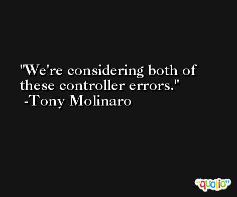 We're considering both of these controller errors. -Tony Molinaro