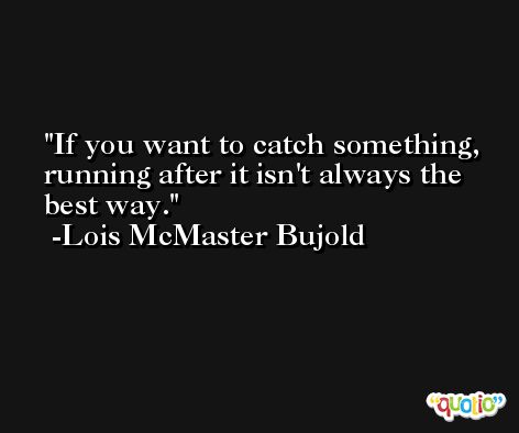 If you want to catch something, running after it isn't always the best way. -Lois McMaster Bujold