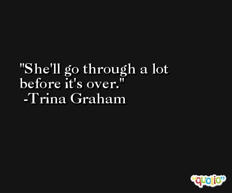 She'll go through a lot before it's over. -Trina Graham
